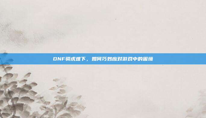 DNF骑虎难下,如何巧妙应对游戏中的困境-第1张图片-速奇网 DNF骑虎难下,如何巧妙应对游戏中的困境-第1张图片-速奇网