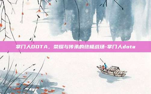 掌门人DOTA,荣耀与传承的终极战场-掌门人dota-第1张图片-速奇网 掌门人DOTA,荣耀与传承的终极战场-掌门人dota-第1张图片-速奇网