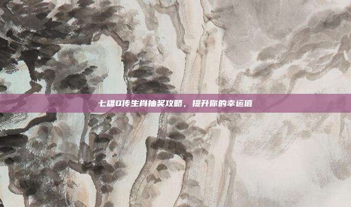 七雄Q传生肖抽奖攻略,提升你的幸运值-第1张图片-速奇网 七雄Q传生肖抽奖攻略,提升你的幸运值-第1张图片-速奇网