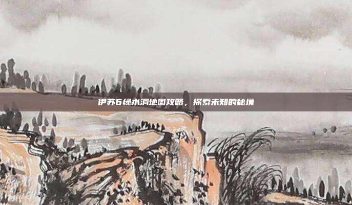 伊苏6绿水洞地图攻略，探索未知的秘境-第1张图片-速奇网