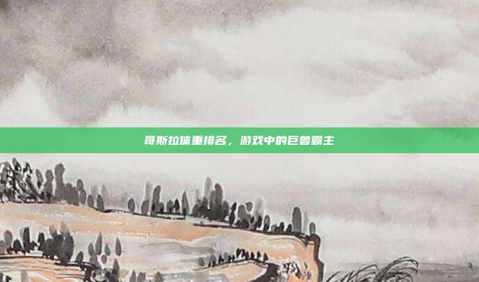 哥斯拉体重排名,游戏中的巨兽霸主-第1张图片-速奇网 哥斯拉体重排名,游戏中的巨兽霸主-第1张图片-速奇网