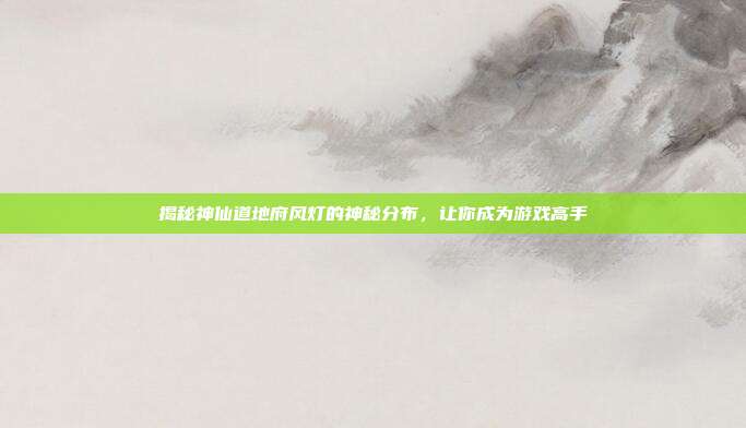 揭秘神仙道地府风灯的神秘分布，让你成为游戏高手-第1张图片-速奇网