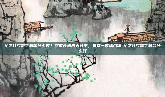 龙之谷弓箭手转职什么好？深度分析四大分支，总有一款适合你-龙之谷弓箭手转职什么好-第1张图片-速奇网