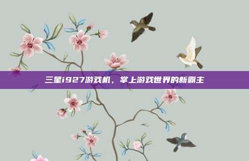 三星i927游戏机,掌上游戏世界的新霸主-第1张图片-速奇网 三星i927游戏机,掌上游戏世界的新霸主-第1张图片-速奇网