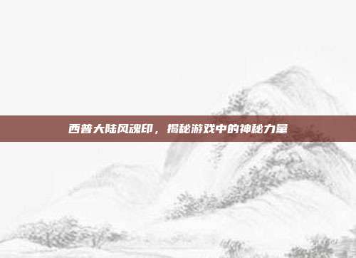 西普大陆风魂印,揭秘游戏中的神秘力量-第1张图片-速奇网 西普大陆风魂印,揭秘游戏中的神秘力量-第1张图片-速奇网