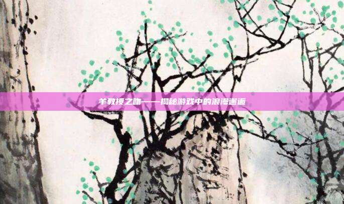 羊教授之吻——揭秘游戏中的浪漫邂逅-第1张图片-速奇网 羊教授之吻——揭秘游戏中的浪漫邂逅-第1张图片-速奇网
