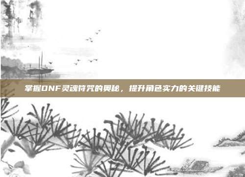 掌握DNF灵魂符咒的奥秘，提升角色实力的关键技能-第1张图片-速奇网