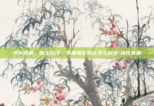淬火成钢，谁主沉浮，装备强化的玄学与科学-强化装备-第1张图片-速奇网
