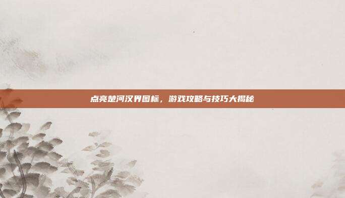 点亮楚河汉界图标，游戏攻略与技巧大揭秘-第1张图片-速奇网
