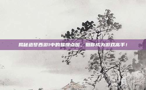 揭秘造梦西游1中的易爆点图,助你成为游戏高手!-第1张图片-速奇网 揭秘造梦西游1中的易爆点图,助你成为游戏高手!-第1张图片-速奇网