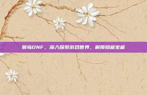 猴岛DNF,深入探索游戏世界,解锁隐藏宝藏-第1张图片-速奇网 猴岛DNF,深入探索游戏世界,解锁隐藏宝藏-第1张图片-速奇网