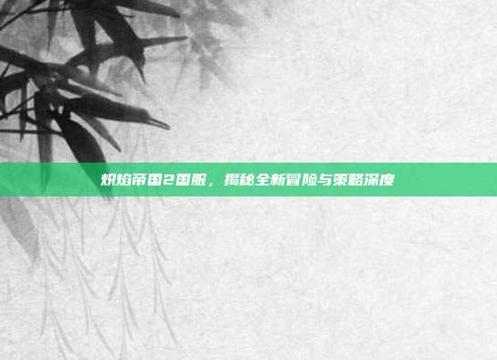 炽焰帝国2国服,揭秘全新冒险与策略深度-第1张图片-速奇网 炽焰帝国2国服,揭秘全新冒险与策略深度-第1张图片-速奇网
