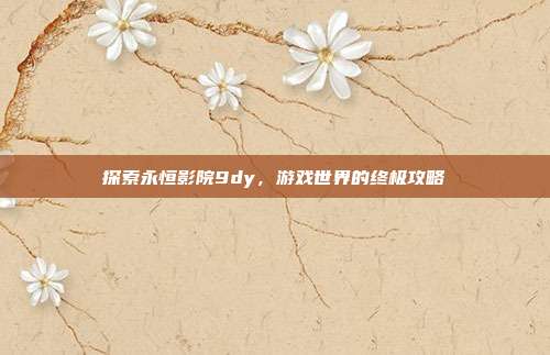 探索永恒影院9dy,游戏世界的终极攻略-第1张图片-速奇网 探索永恒影院9dy,游戏世界的终极攻略-第1张图片-速奇网