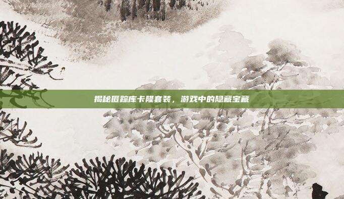 揭秘匿踪库卡隆套装,游戏中的隐藏宝藏-第1张图片-速奇网 揭秘匿踪库卡隆套装,游戏中的隐藏宝藏-第1张图片-速奇网