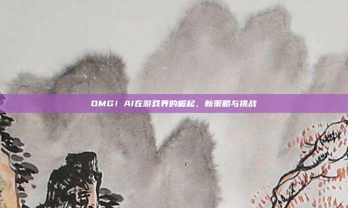 OMG!AI在游戏界的崛起,新策略与挑战-第1张图片-速奇网 OMG!AI在游戏界的崛起,新策略与挑战-第1张图片-速奇网