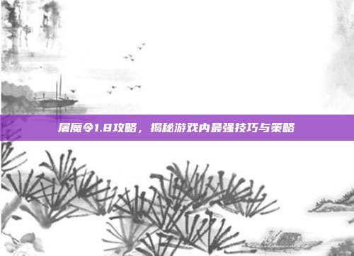 屠魔令1.8攻略，揭秘游戏内最强技巧与策略-第1张图片-速奇网