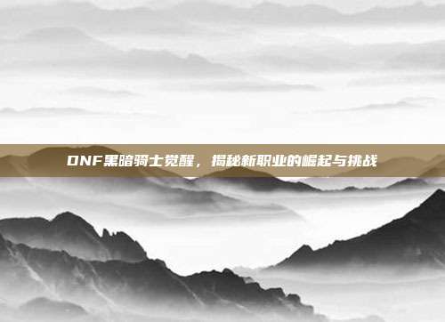 DNF黑暗骑士觉醒,揭秘新职业的崛起与挑战-第1张图片-速奇网 DNF黑暗骑士觉醒,揭秘新职业的崛起与挑战-第1张图片-速奇网