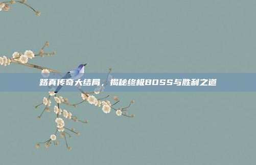 路真传奇大结局,揭秘终极BOSS与胜利之道-第1张图片-速奇网 路真传奇大结局,揭秘终极BOSS与胜利之道-第1张图片-速奇网
