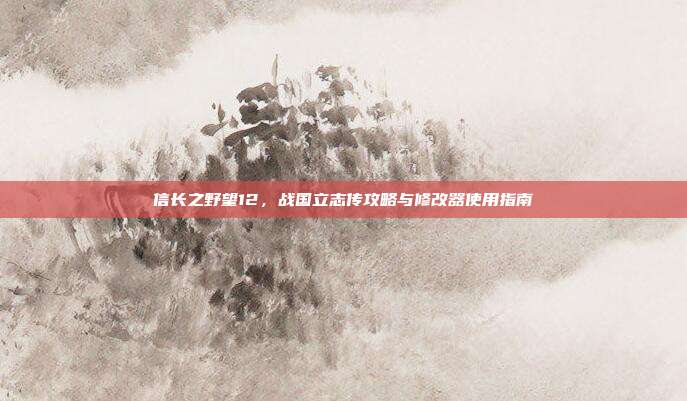 信长之野望12,战国立志传攻略与修改器使用指南-第1张图片-速奇网 信长之野望12,战国立志传攻略与修改器使用指南-第1张图片-速奇网