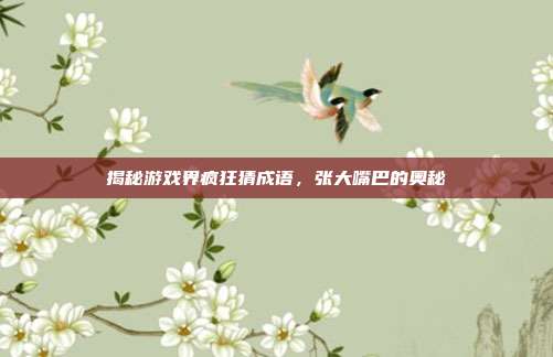 揭秘游戏界疯狂猜成语,张大嘴巴的奥秘-第1张图片-速奇网 揭秘游戏界疯狂猜成语,张大嘴巴的奥秘-第1张图片-速奇网