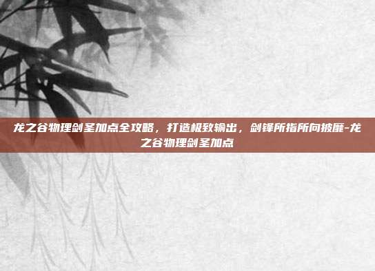 龙之谷物理剑圣加点全攻略，打造极致输出，剑锋所指所向披靡-龙之谷物理剑圣加点-第1张图片-速奇网