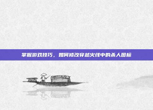 掌握游戏技巧,如何修改穿越火线中的杀人图标-第1张图片-速奇网 掌握游戏技巧,如何修改穿越火线中的杀人图标-第1张图片-速奇网