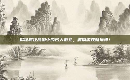 揭秘疯狂猜图中的名人面孔,解锁游戏新境界!-第1张图片-速奇网 揭秘疯狂猜图中的名人面孔,解锁游戏新境界!-第1张图片-速奇网