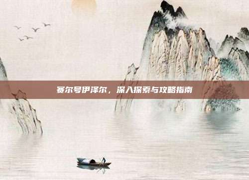 赛尔号伊泽尔,深入探索与攻略指南-第1张图片-速奇网 赛尔号伊泽尔,深入探索与攻略指南-第1张图片-速奇网