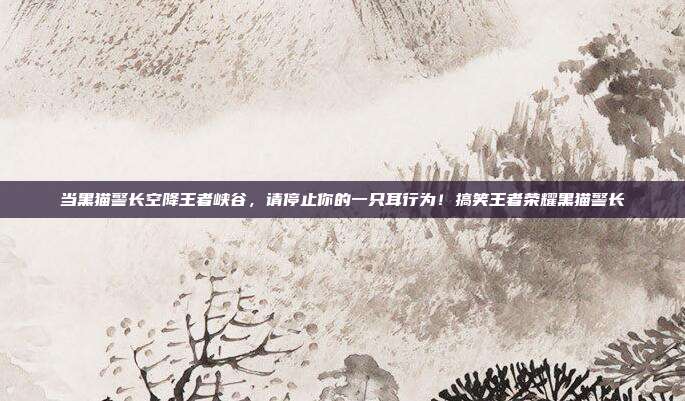 当黑猫警长空降王者峡谷，请停止你的一只耳行为！搞笑王者荣耀黑猫警长-第1张图片-速奇网