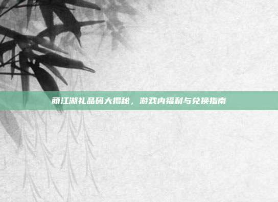 萌江湖礼品码大揭秘,游戏内福利与兑换指南-第1张图片-速奇网 萌江湖礼品码大揭秘,游戏内福利与兑换指南-第1张图片-速奇网