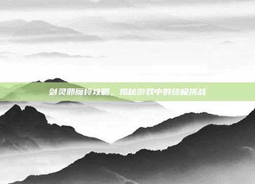 剑灵邪魔铃攻略,揭秘游戏中的终极挑战-第1张图片-速奇网 剑灵邪魔铃攻略,揭秘游戏中的终极挑战-第1张图片-速奇网