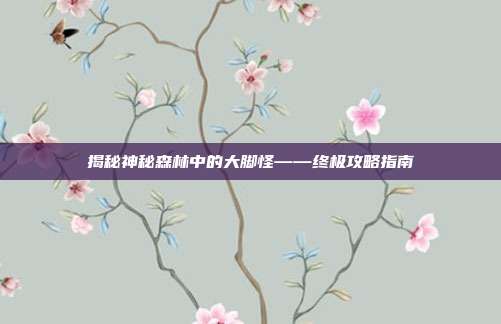 揭秘神秘森林中的大脚怪——终极攻略指南-第1张图片-速奇网 揭秘神秘森林中的大脚怪——终极攻略指南-第1张图片-速奇网