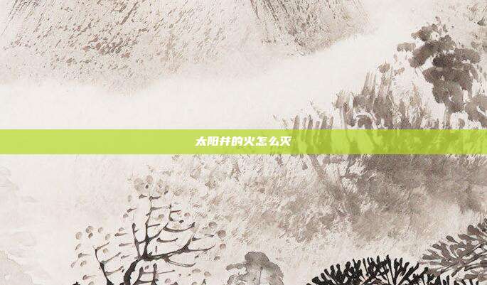 太阳井的火怎么灭-第1张图片-速奇网 太阳井的火怎么灭-第1张图片-速奇网