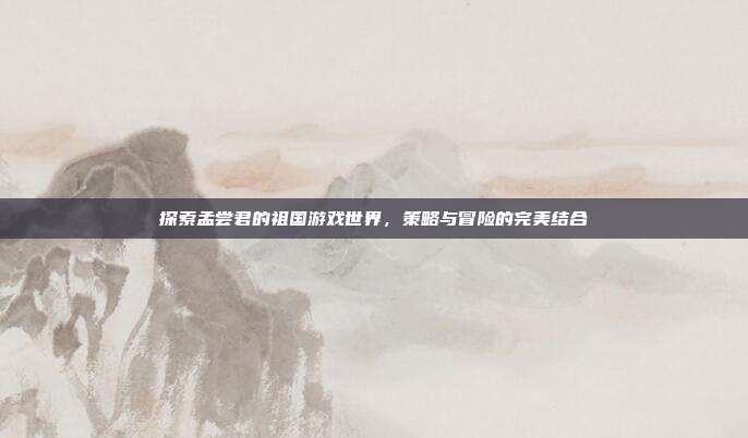 探索孟尝君的祖国游戏世界,策略与冒险的完美结合-第1张图片-速奇网 探索孟尝君的祖国游戏世界,策略与冒险的完美结合-第1张图片-速奇网