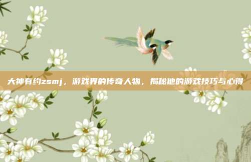 大神有约zsmj,游戏界的传奇人物,揭秘他的游戏技巧与心得-第1张图片-速奇网 大神有约zsmj,游戏界的传奇人物,揭秘他的游戏技巧与心得-第1张图片-速奇网