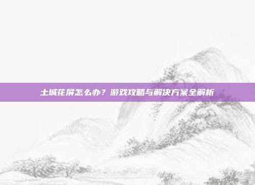 土城花屏怎么办?游戏攻略与解决方案全解析-第1张图片-速奇网 土城花屏怎么办?游戏攻略与解决方案全解析-第1张图片-速奇网