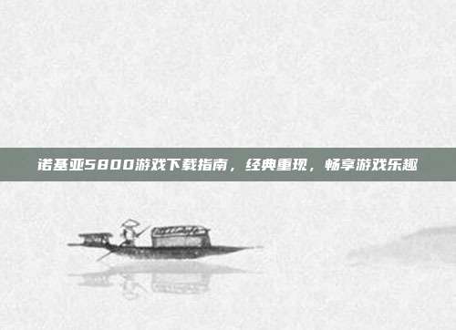 诺基亚5800游戏下载指南,经典重现,畅享游戏乐趣-第1张图片-速奇网 诺基亚5800游戏下载指南,经典重现,畅享游戏乐趣-第1张图片-速奇网