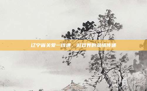 辽宁省关爱一线通,游戏界的温情传递-第1张图片-速奇网 辽宁省关爱一线通,游戏界的温情传递-第1张图片-速奇网
