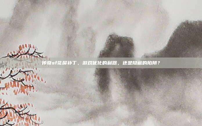 传奇sf花屏补丁,游戏优化的利器,还是隐藏的陷阱?-第1张图片-速奇网 传奇sf花屏补丁,游戏优化的利器,还是隐藏的陷阱?-第1张图片-速奇网