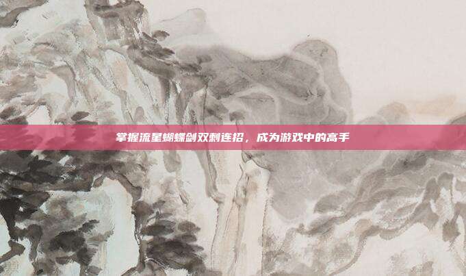 掌握流星蝴蝶剑双刺连招,成为游戏中的高手-第1张图片-速奇网 掌握流星蝴蝶剑双刺连招,成为游戏中的高手-第1张图片-速奇网