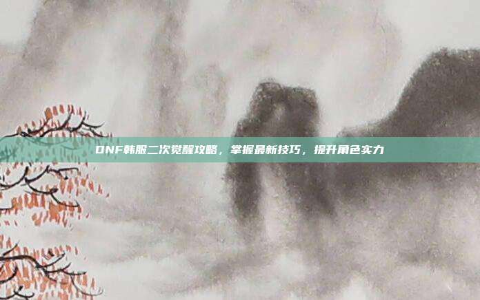 DNF韩服二次觉醒攻略,掌握最新技巧,提升角色实力-第1张图片-速奇网 DNF韩服二次觉醒攻略,掌握最新技巧,提升角色实力-第1张图片-速奇网