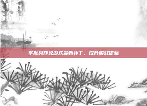 掌握臭作免游戏最新补丁,提升游戏体验-第1张图片-速奇网 掌握臭作免游戏最新补丁,提升游戏体验-第1张图片-速奇网