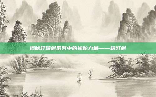 揭秘轩辕剑系列中的神秘力量——辕轩剑-第1张图片-速奇网 揭秘轩辕剑系列中的神秘力量——辕轩剑-第1张图片-速奇网
