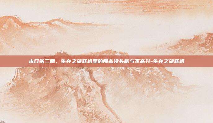 末日铁三角，生存之旅联机里的那些没头脑与不高兴-生存之旅联机-第1张图片-速奇网