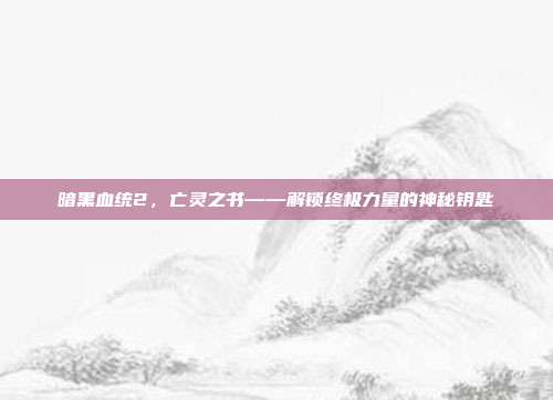 暗黑血统2,亡灵之书——解锁终极力量的神秘钥匙-第1张图片-速奇网 暗黑血统2,亡灵之书——解锁终极力量的神秘钥匙-第1张图片-速奇网