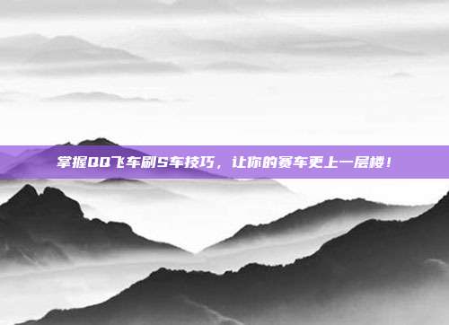 掌握QQ飞车刷S车技巧,让你的赛车更上一层楼!-第1张图片-速奇网 掌握QQ飞车刷S车技巧,让你的赛车更上一层楼!-第1张图片-速奇网