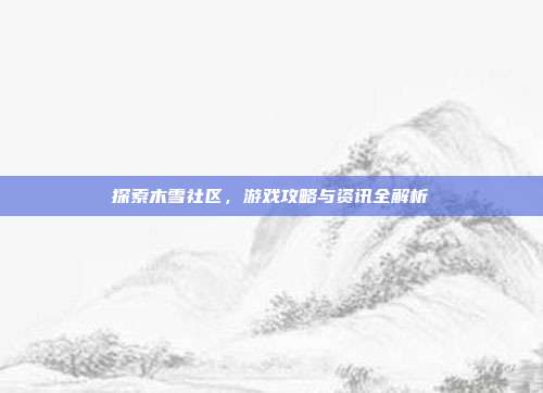 探索木雪社区,游戏攻略与资讯全解析-第1张图片-速奇网 探索木雪社区,游戏攻略与资讯全解析-第1张图片-速奇网