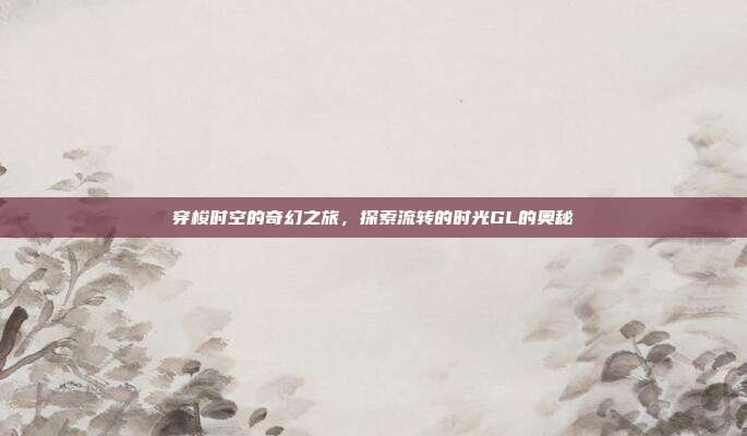 穿梭时空的奇幻之旅,探索流转的时光GL的奥秘-第1张图片-速奇网 穿梭时空的奇幻之旅,探索流转的时光GL的奥秘-第1张图片-速奇网