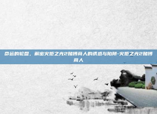 命运的轮盘，解密火炬之光2赌博商人的诱惑与陷阱-火炬之光2赌博商人-第1张图片-速奇网