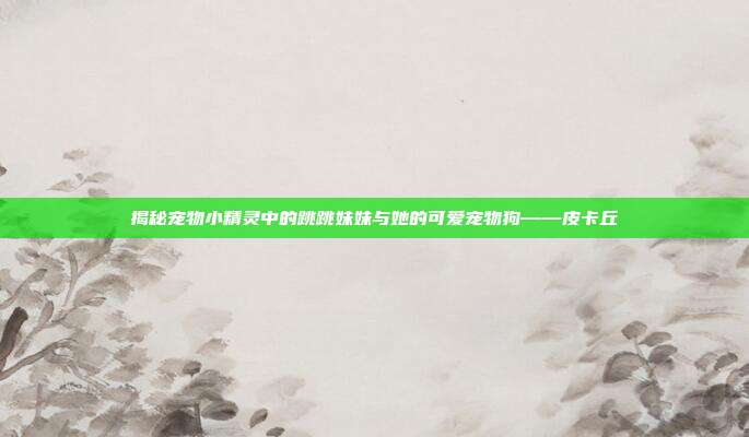 揭秘宠物小精灵中的跳跳妹妹与她的可爱宠物狗——皮卡丘-第1张图片-速奇网 揭秘宠物小精灵中的跳跳妹妹与她的可爱宠物狗——皮卡丘-第1张图片-速奇网